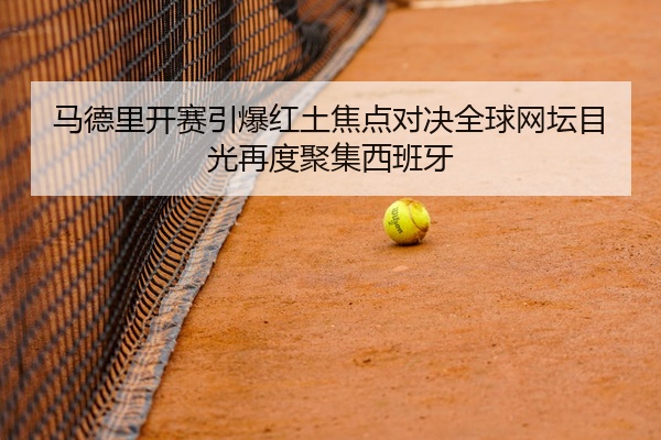 马德里开赛引爆红土焦点对决全球网坛目光再度聚集西班牙