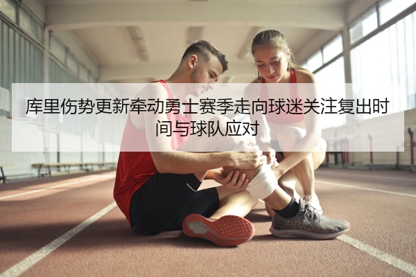 库里伤势更新牵动勇士赛季走向球迷关注复出时间与球队应对